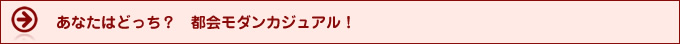 あなたはどっち？都会モダンカジュアル！